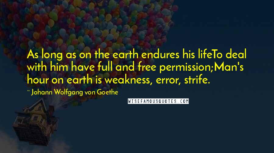 Johann Wolfgang Von Goethe Quotes: As long as on the earth endures his lifeTo deal with him have full and free permission;Man's hour on earth is weakness, error, strife.