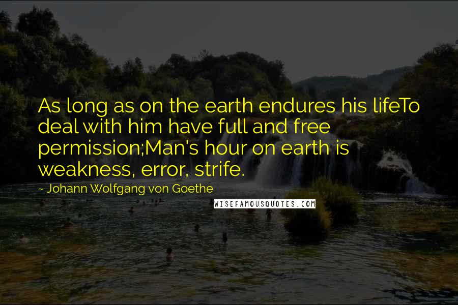 Johann Wolfgang Von Goethe Quotes: As long as on the earth endures his lifeTo deal with him have full and free permission;Man's hour on earth is weakness, error, strife.