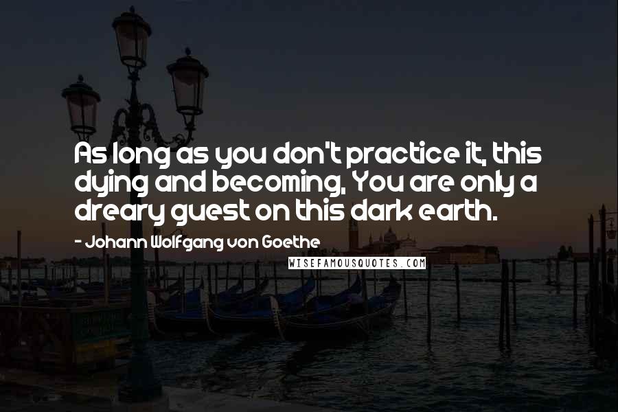 Johann Wolfgang Von Goethe Quotes: As long as you don't practice it, this dying and becoming, You are only a dreary guest on this dark earth.