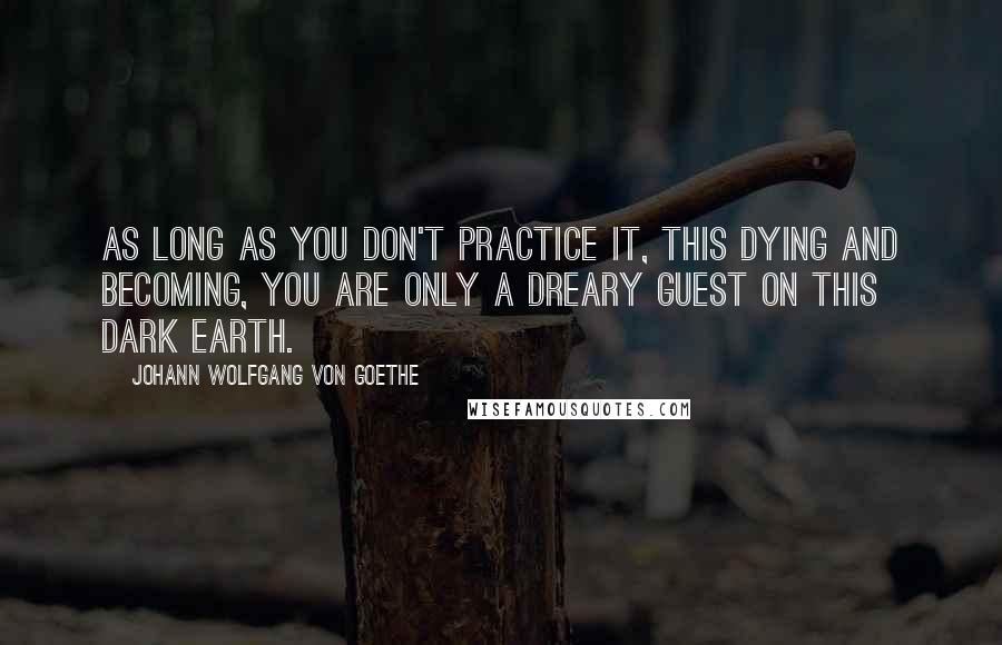 Johann Wolfgang Von Goethe Quotes: As long as you don't practice it, this dying and becoming, You are only a dreary guest on this dark earth.