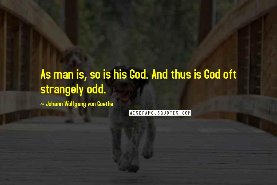 Johann Wolfgang Von Goethe Quotes: As man is, so is his God. And thus is God oft strangely odd.