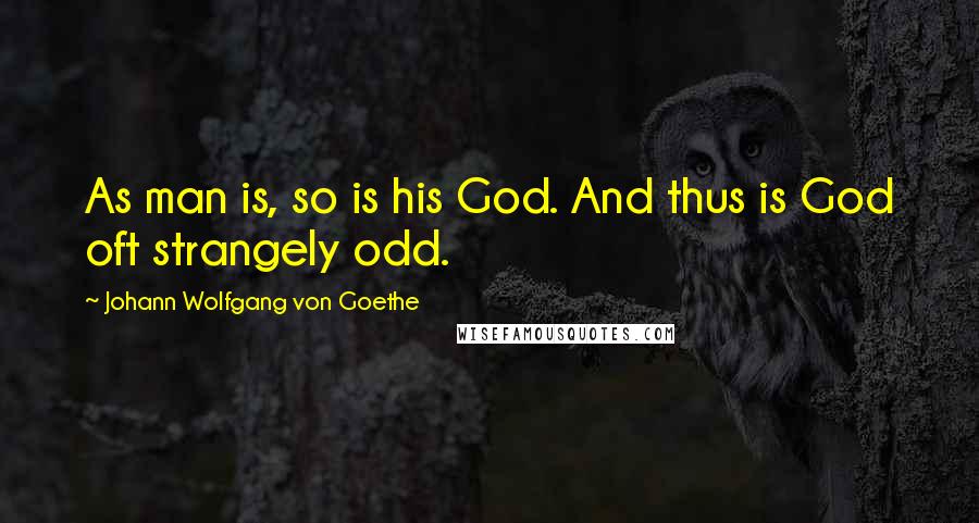 Johann Wolfgang Von Goethe Quotes: As man is, so is his God. And thus is God oft strangely odd.