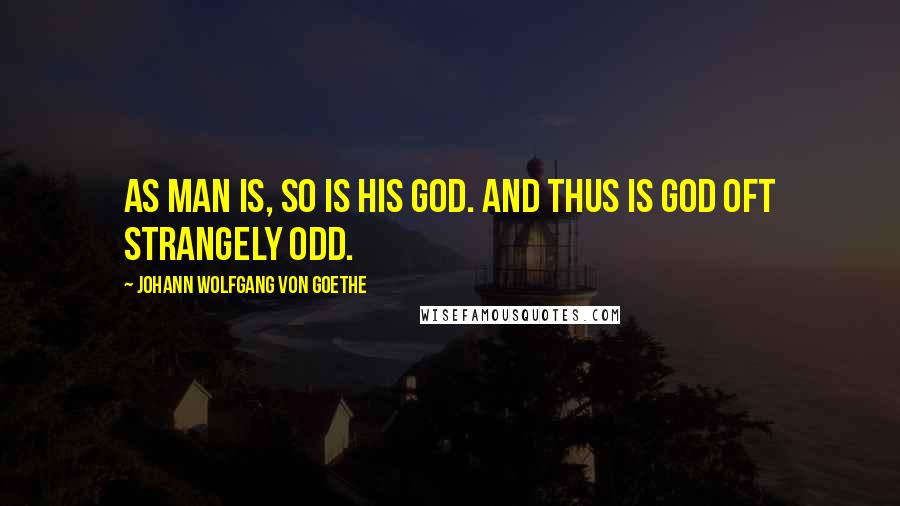 Johann Wolfgang Von Goethe Quotes: As man is, so is his God. And thus is God oft strangely odd.