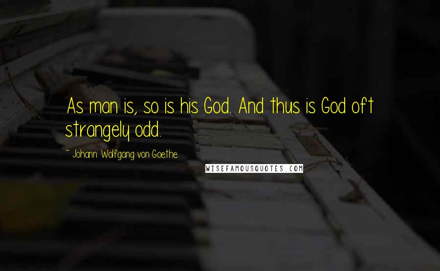 Johann Wolfgang Von Goethe Quotes: As man is, so is his God. And thus is God oft strangely odd.