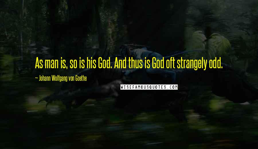 Johann Wolfgang Von Goethe Quotes: As man is, so is his God. And thus is God oft strangely odd.