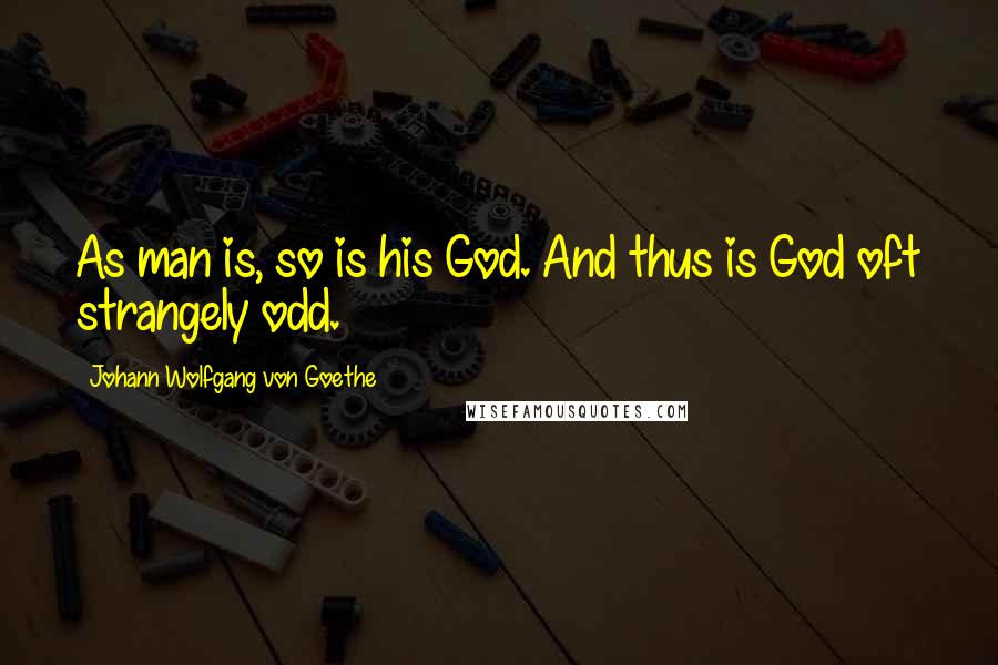 Johann Wolfgang Von Goethe Quotes: As man is, so is his God. And thus is God oft strangely odd.