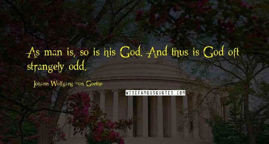 Johann Wolfgang Von Goethe Quotes: As man is, so is his God. And thus is God oft strangely odd.