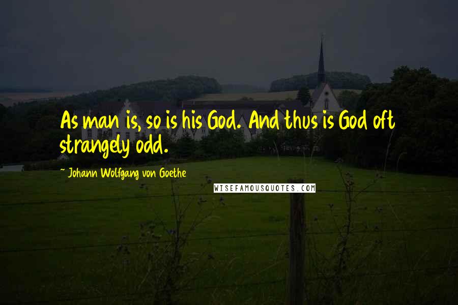 Johann Wolfgang Von Goethe Quotes: As man is, so is his God. And thus is God oft strangely odd.