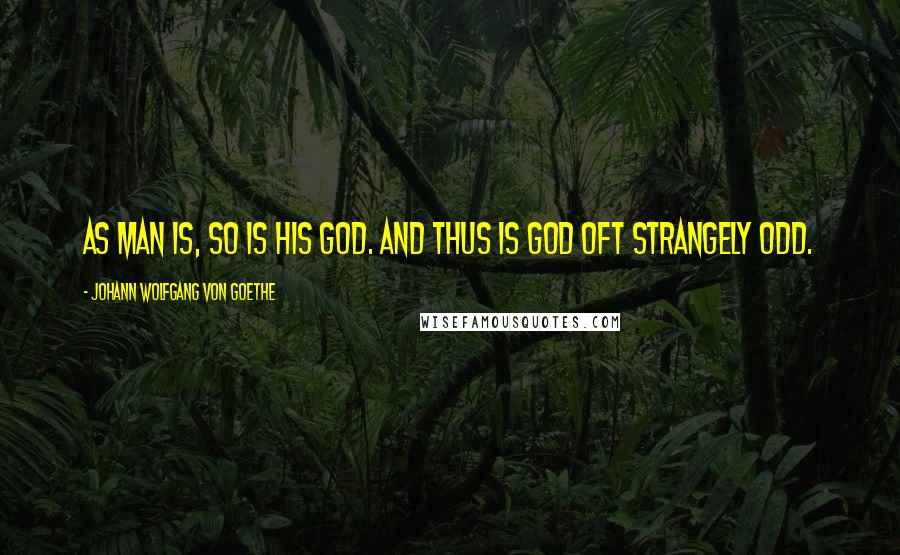 Johann Wolfgang Von Goethe Quotes: As man is, so is his God. And thus is God oft strangely odd.