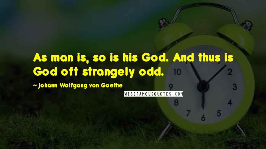 Johann Wolfgang Von Goethe Quotes: As man is, so is his God. And thus is God oft strangely odd.