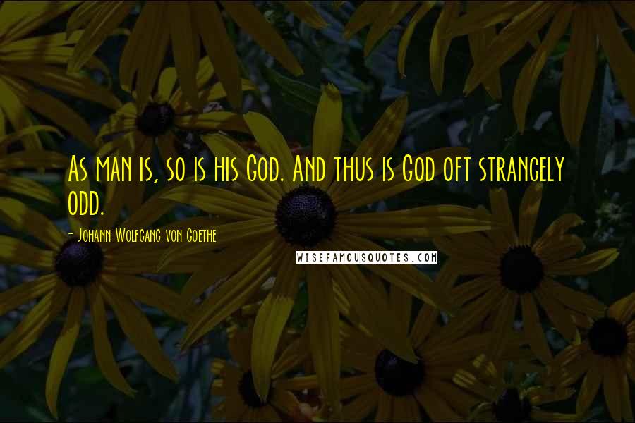 Johann Wolfgang Von Goethe Quotes: As man is, so is his God. And thus is God oft strangely odd.