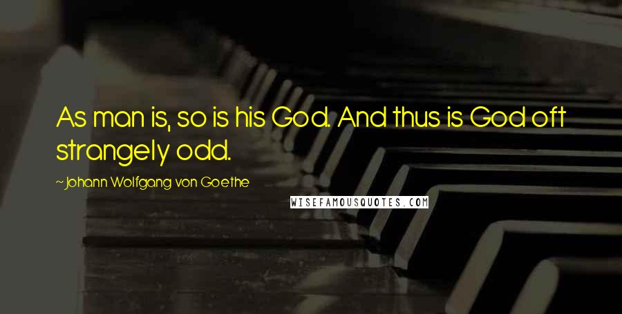 Johann Wolfgang Von Goethe Quotes: As man is, so is his God. And thus is God oft strangely odd.