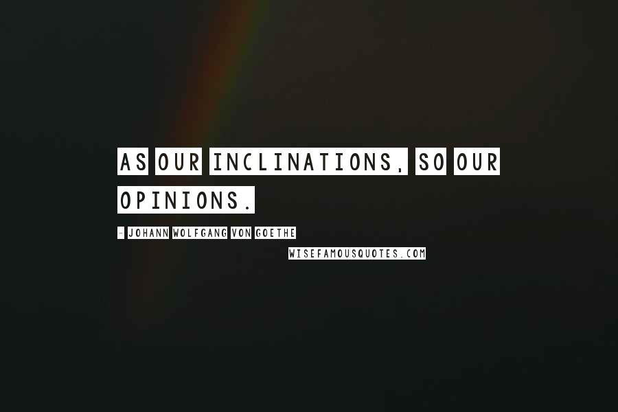 Johann Wolfgang Von Goethe Quotes: As our inclinations, so our opinions.