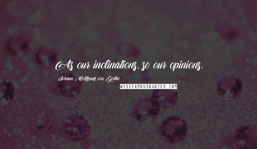 Johann Wolfgang Von Goethe Quotes: As our inclinations, so our opinions.