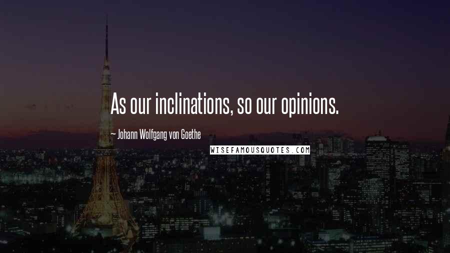 Johann Wolfgang Von Goethe Quotes: As our inclinations, so our opinions.