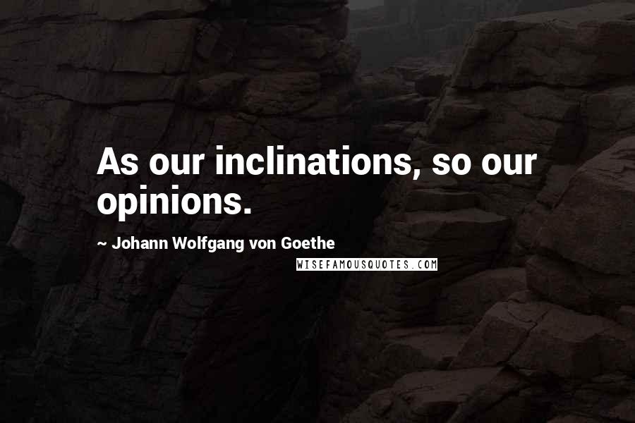Johann Wolfgang Von Goethe Quotes: As our inclinations, so our opinions.
