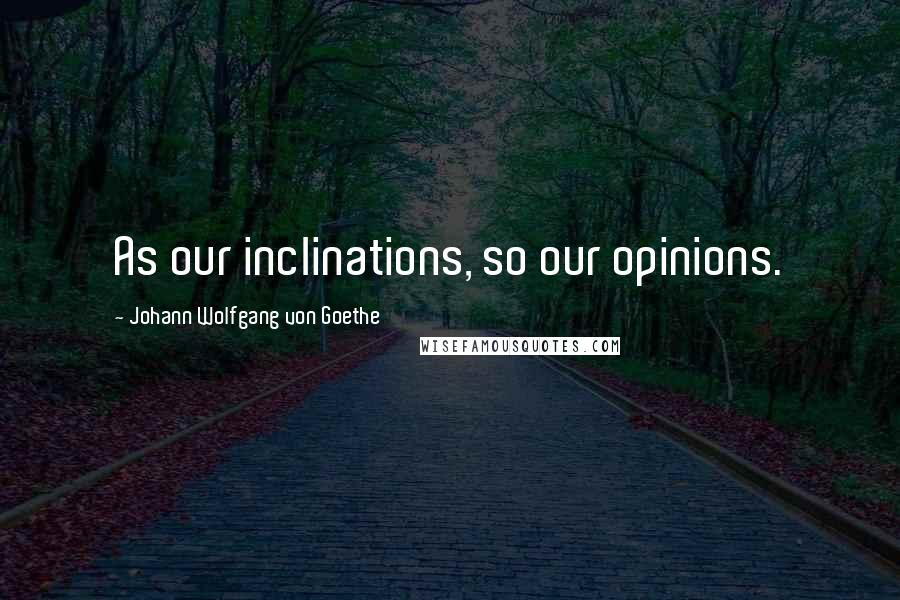 Johann Wolfgang Von Goethe Quotes: As our inclinations, so our opinions.