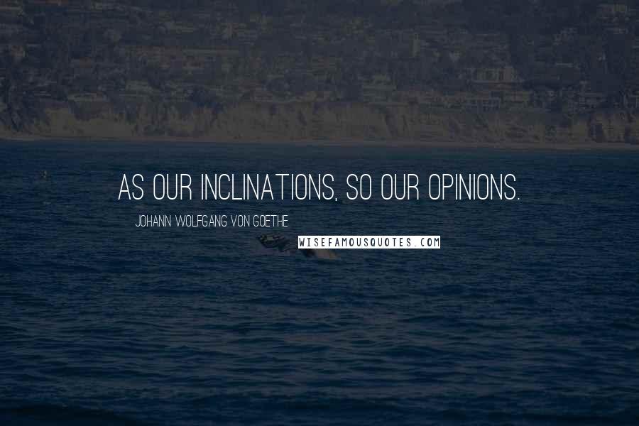 Johann Wolfgang Von Goethe Quotes: As our inclinations, so our opinions.