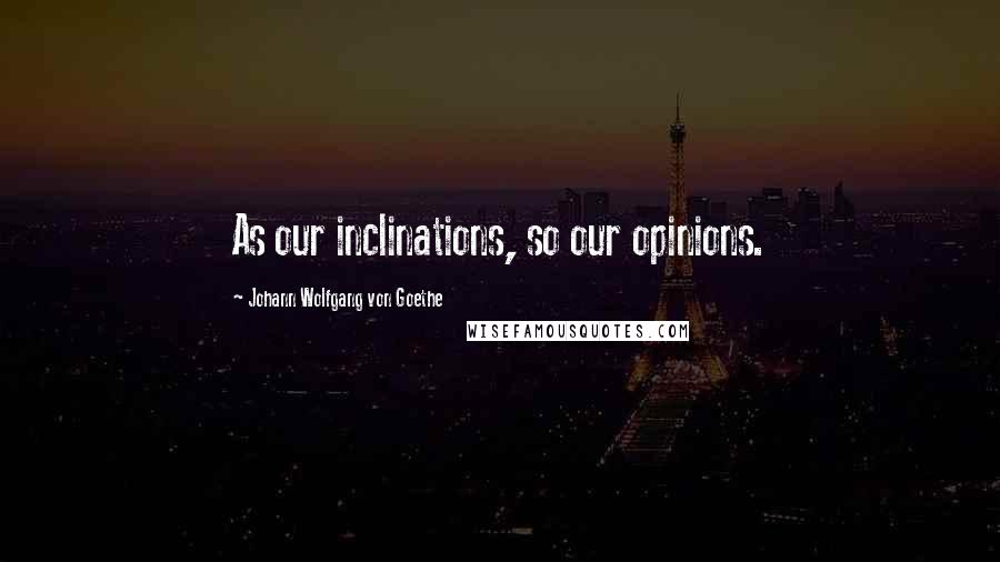 Johann Wolfgang Von Goethe Quotes: As our inclinations, so our opinions.