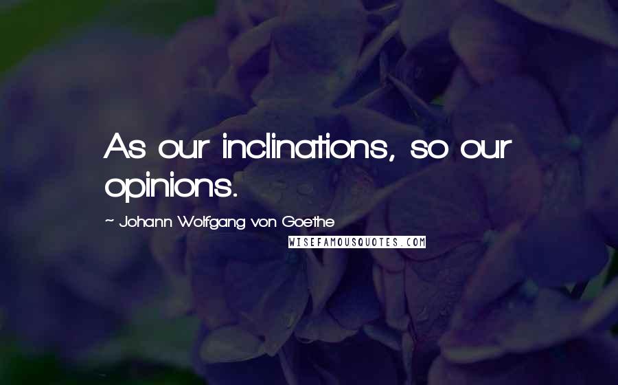 Johann Wolfgang Von Goethe Quotes: As our inclinations, so our opinions.
