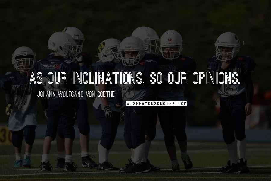 Johann Wolfgang Von Goethe Quotes: As our inclinations, so our opinions.