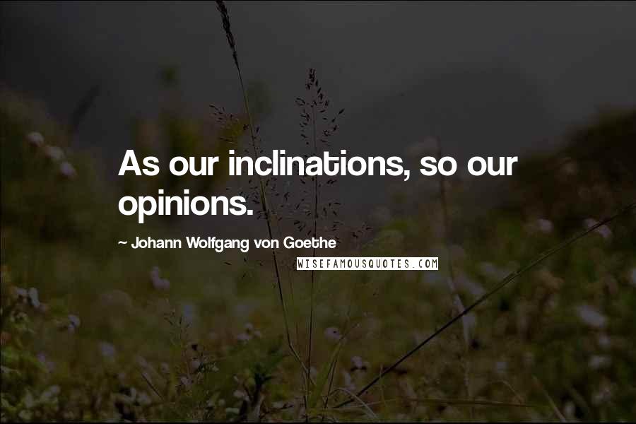 Johann Wolfgang Von Goethe Quotes: As our inclinations, so our opinions.