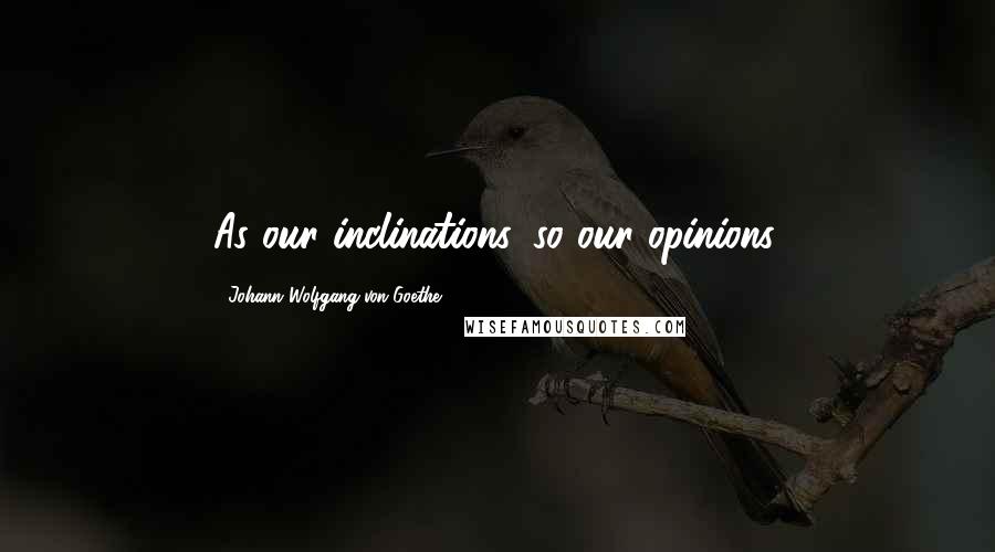 Johann Wolfgang Von Goethe Quotes: As our inclinations, so our opinions.