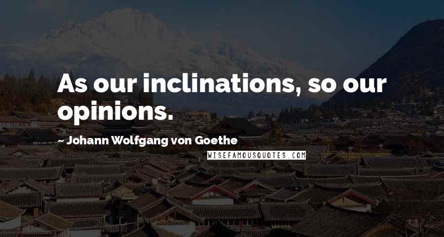 Johann Wolfgang Von Goethe Quotes: As our inclinations, so our opinions.