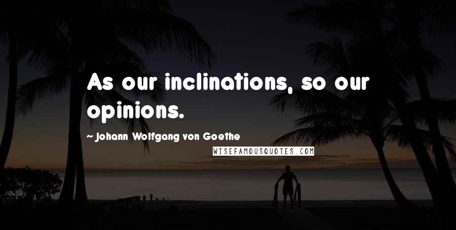 Johann Wolfgang Von Goethe Quotes: As our inclinations, so our opinions.