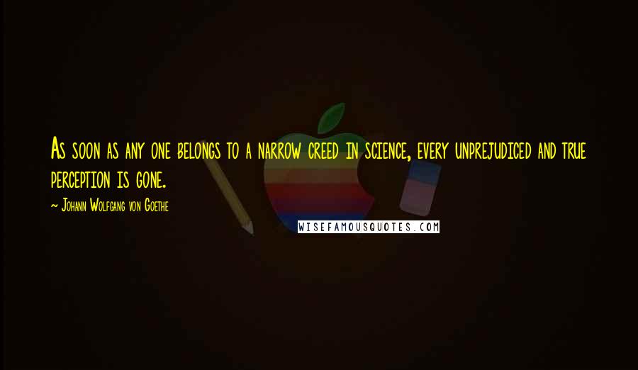 Johann Wolfgang Von Goethe Quotes: As soon as any one belongs to a narrow creed in science, every unprejudiced and true perception is gone.