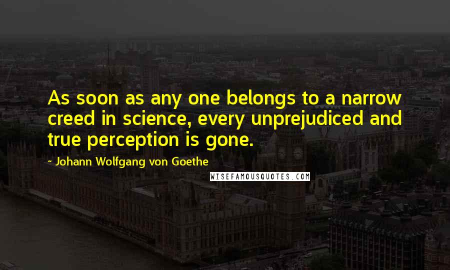 Johann Wolfgang Von Goethe Quotes: As soon as any one belongs to a narrow creed in science, every unprejudiced and true perception is gone.