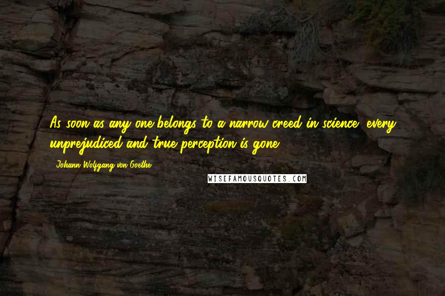 Johann Wolfgang Von Goethe Quotes: As soon as any one belongs to a narrow creed in science, every unprejudiced and true perception is gone.