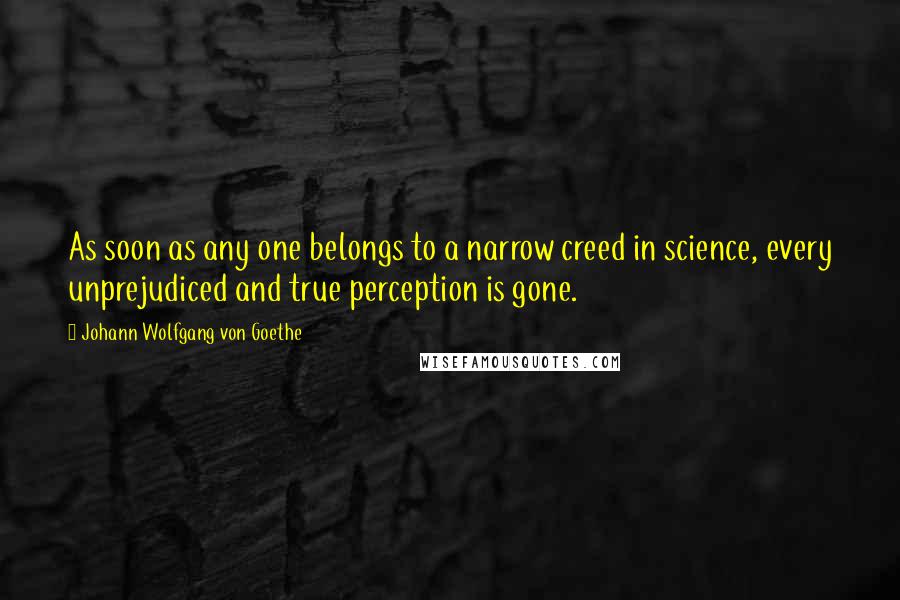 Johann Wolfgang Von Goethe Quotes: As soon as any one belongs to a narrow creed in science, every unprejudiced and true perception is gone.