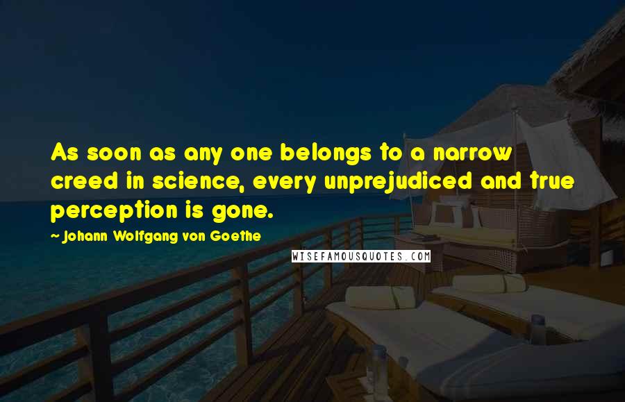 Johann Wolfgang Von Goethe Quotes: As soon as any one belongs to a narrow creed in science, every unprejudiced and true perception is gone.