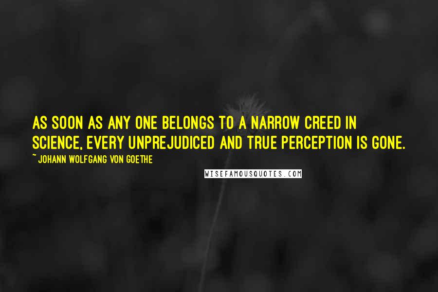 Johann Wolfgang Von Goethe Quotes: As soon as any one belongs to a narrow creed in science, every unprejudiced and true perception is gone.