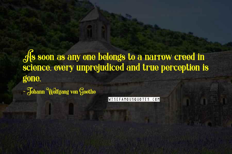 Johann Wolfgang Von Goethe Quotes: As soon as any one belongs to a narrow creed in science, every unprejudiced and true perception is gone.