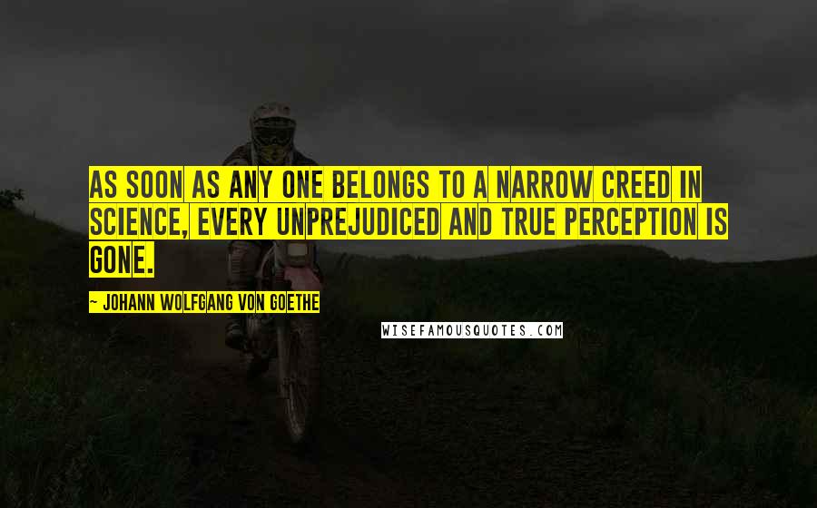 Johann Wolfgang Von Goethe Quotes: As soon as any one belongs to a narrow creed in science, every unprejudiced and true perception is gone.