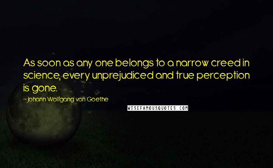 Johann Wolfgang Von Goethe Quotes: As soon as any one belongs to a narrow creed in science, every unprejudiced and true perception is gone.