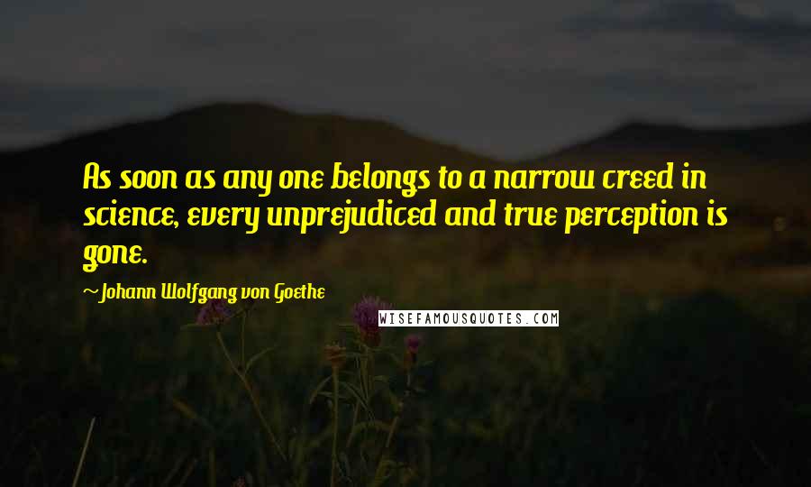 Johann Wolfgang Von Goethe Quotes: As soon as any one belongs to a narrow creed in science, every unprejudiced and true perception is gone.