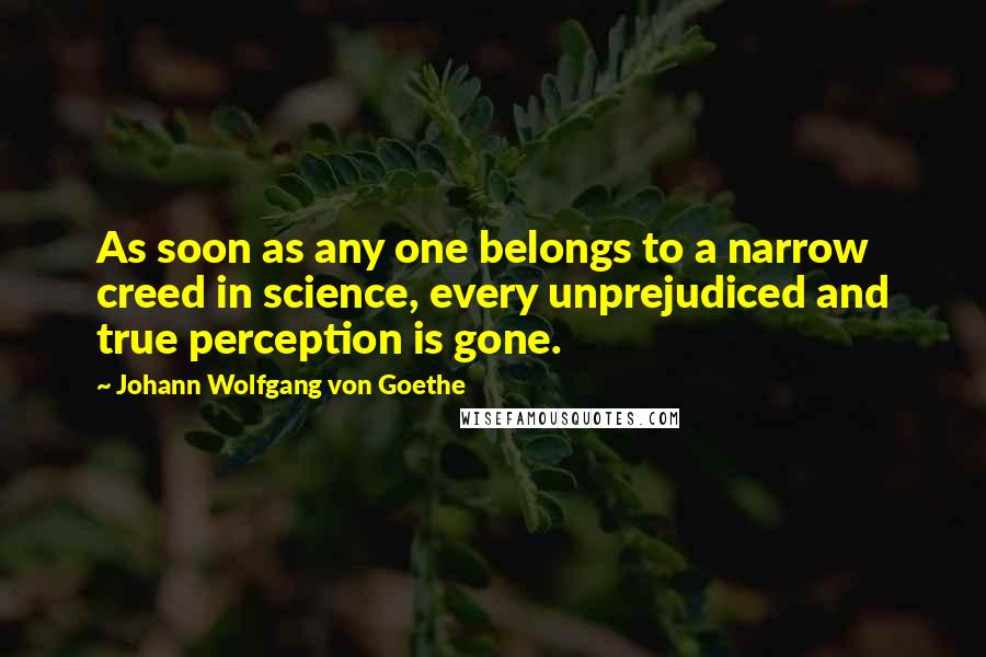 Johann Wolfgang Von Goethe Quotes: As soon as any one belongs to a narrow creed in science, every unprejudiced and true perception is gone.