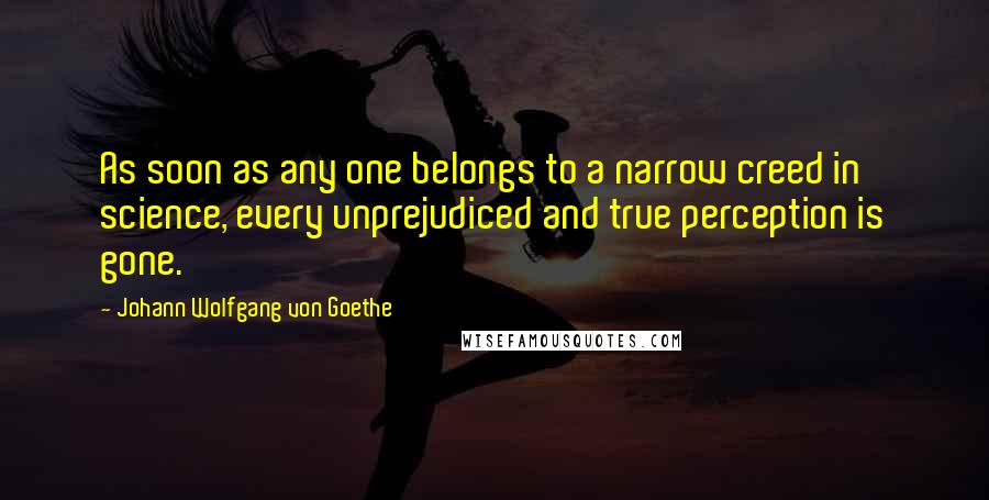 Johann Wolfgang Von Goethe Quotes: As soon as any one belongs to a narrow creed in science, every unprejudiced and true perception is gone.