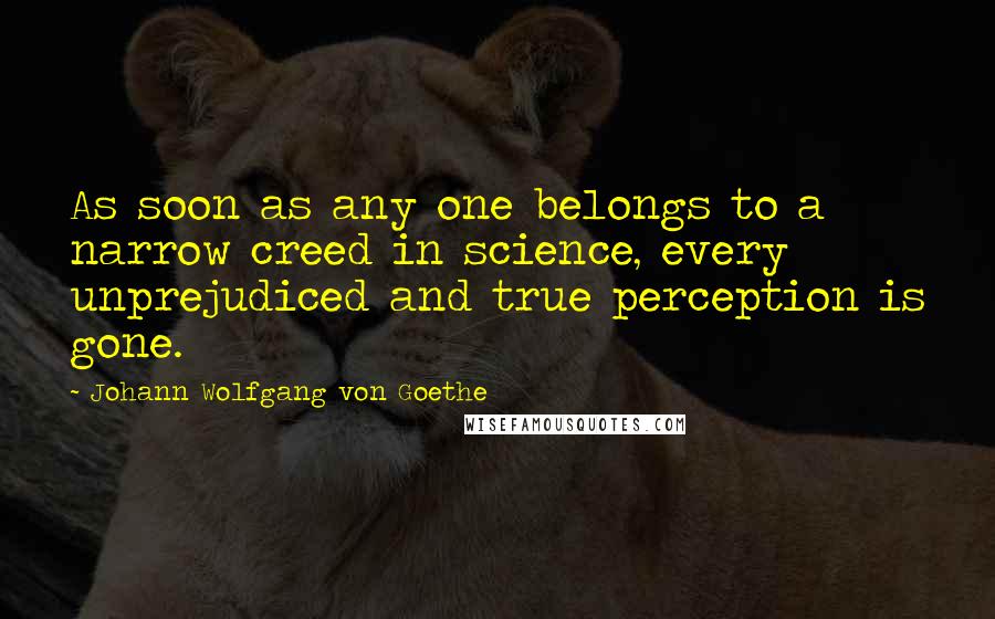 Johann Wolfgang Von Goethe Quotes: As soon as any one belongs to a narrow creed in science, every unprejudiced and true perception is gone.