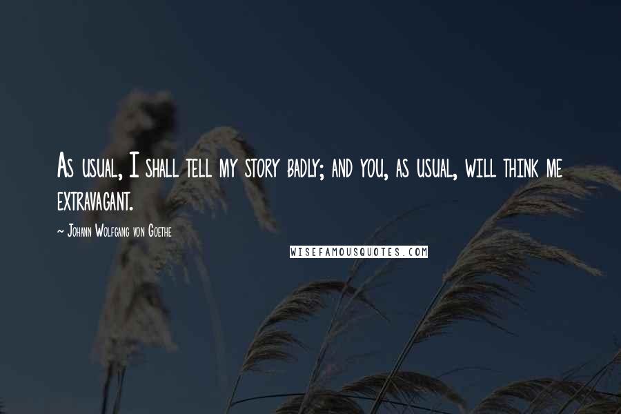 Johann Wolfgang Von Goethe Quotes: As usual, I shall tell my story badly; and you, as usual, will think me extravagant.