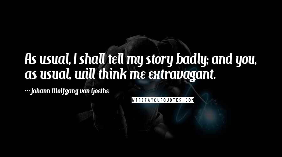 Johann Wolfgang Von Goethe Quotes: As usual, I shall tell my story badly; and you, as usual, will think me extravagant.