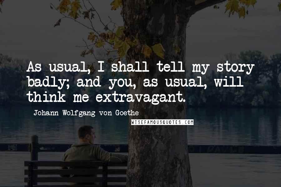Johann Wolfgang Von Goethe Quotes: As usual, I shall tell my story badly; and you, as usual, will think me extravagant.