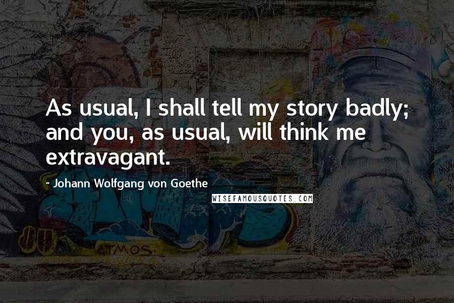 Johann Wolfgang Von Goethe Quotes: As usual, I shall tell my story badly; and you, as usual, will think me extravagant.
