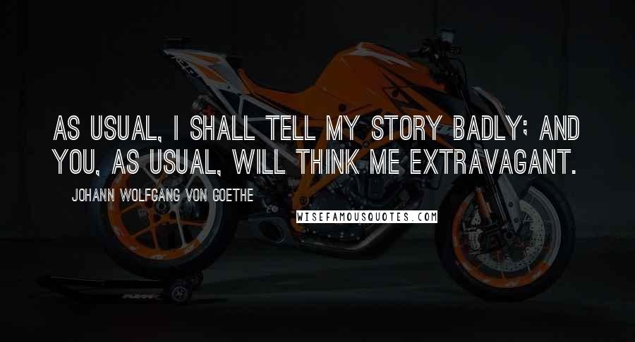 Johann Wolfgang Von Goethe Quotes: As usual, I shall tell my story badly; and you, as usual, will think me extravagant.