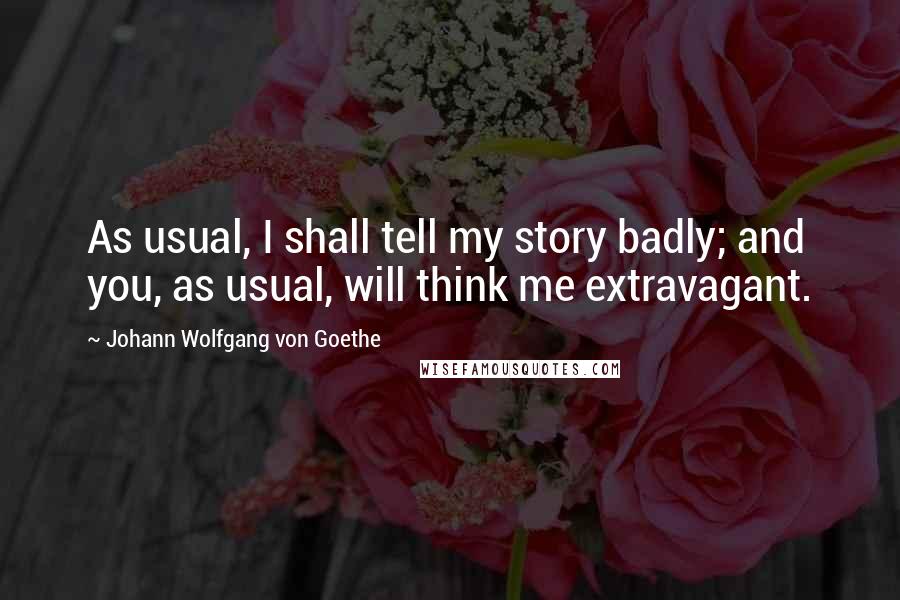 Johann Wolfgang Von Goethe Quotes: As usual, I shall tell my story badly; and you, as usual, will think me extravagant.