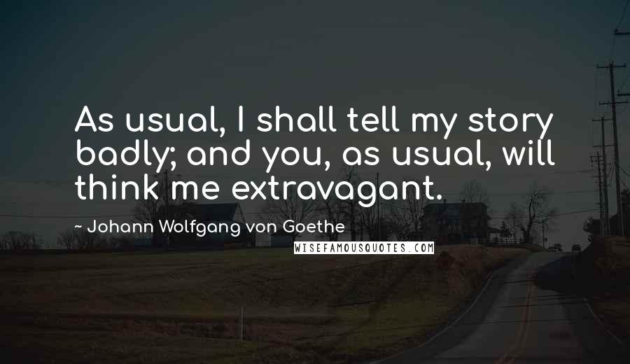 Johann Wolfgang Von Goethe Quotes: As usual, I shall tell my story badly; and you, as usual, will think me extravagant.