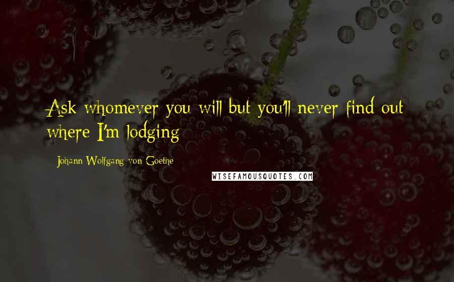 Johann Wolfgang Von Goethe Quotes: Ask whomever you will but you'll never find out where I'm lodging